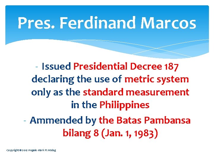 Pres. Ferdinand Marcos - Issued Presidential Decree 187 declaring the use of metric system