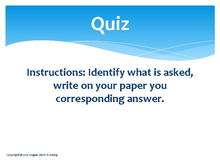 Quiz Instructions: Identify what is asked, write on your paper you corresponding answer. Copyright