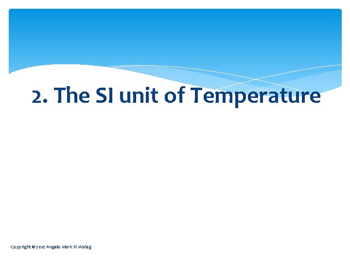 2. The SI unit of Temperature Copyright © 2012 Angelo Mark P. Walag 