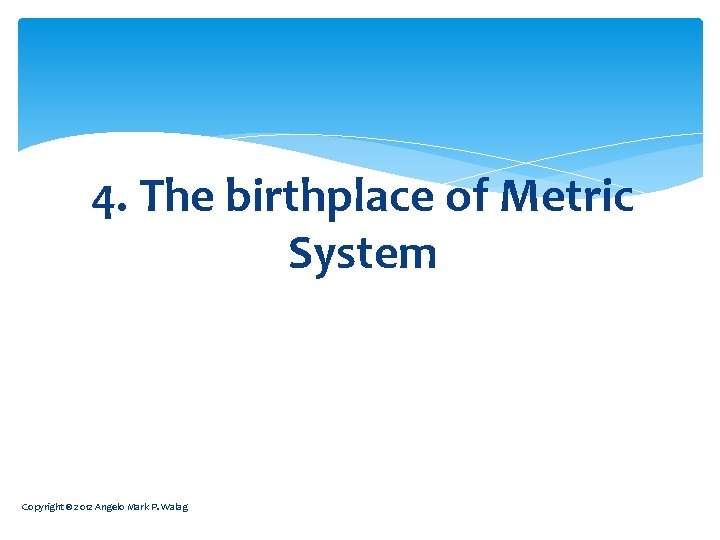 4. The birthplace of Metric System Copyright © 2012 Angelo Mark P. Walag 