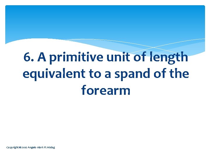 6. A primitive unit of length equivalent to a spand of the forearm Copyright