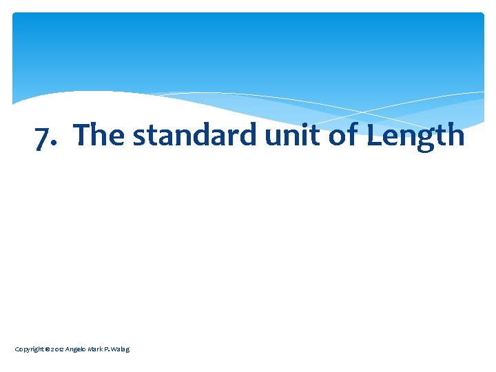 7. The standard unit of Length Copyright © 2012 Angelo Mark P. Walag 