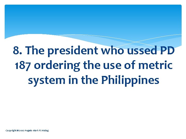 8. The president who ussed PD 187 ordering the use of metric system in