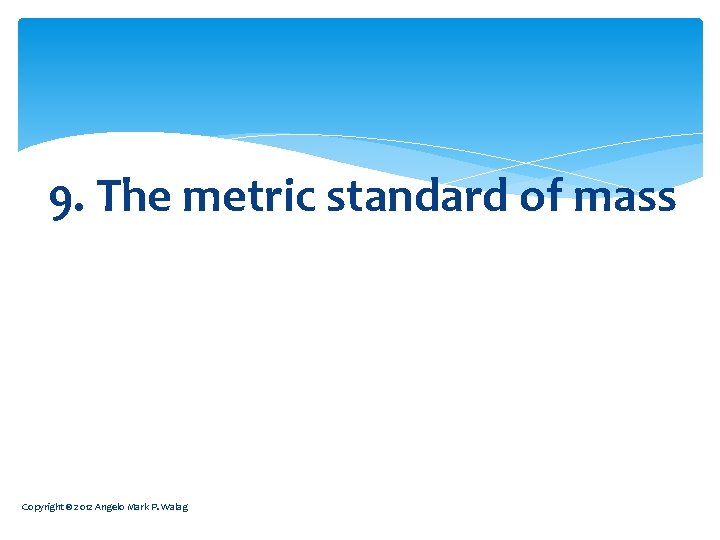 9. The metric standard of mass Copyright © 2012 Angelo Mark P. Walag 