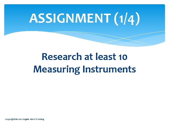 ASSIGNMENT (1/4) Research at least 10 Measuring Instruments Copyright © 2012 Angelo Mark P.