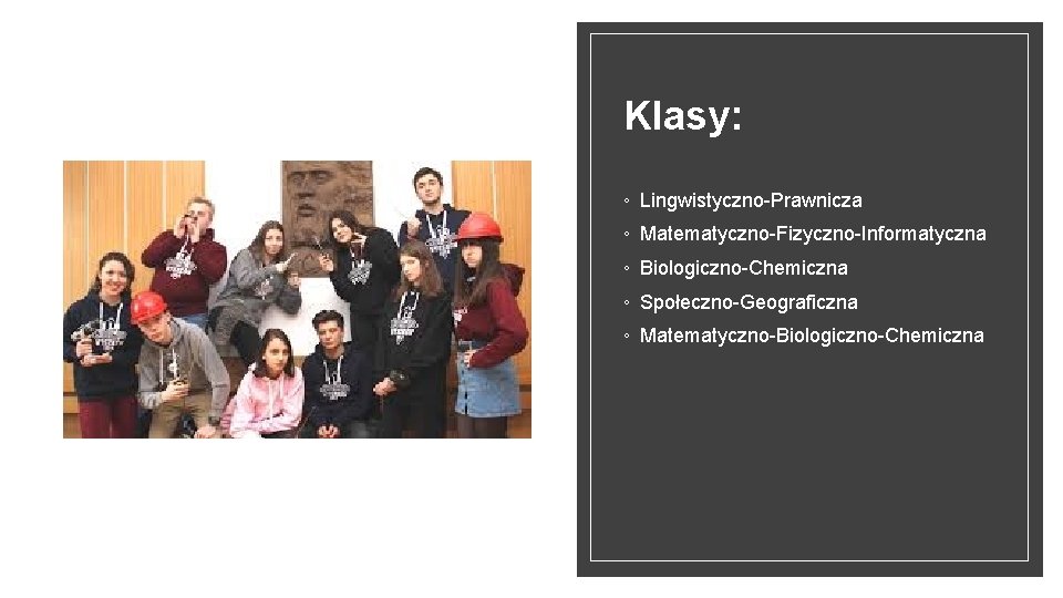 Klasy: ◦ Lingwistyczno-Prawnicza ◦ Matematyczno-Fizyczno-Informatyczna ◦ Biologiczno-Chemiczna ◦ Społeczno-Geograficzna ◦ Matematyczno-Biologiczno-Chemiczna 