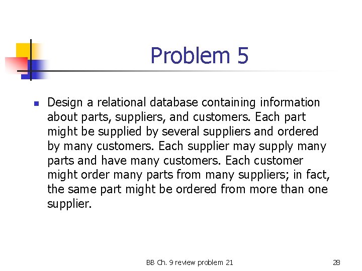 Problem 5 n Design a relational database containing information about parts, suppliers, and customers.