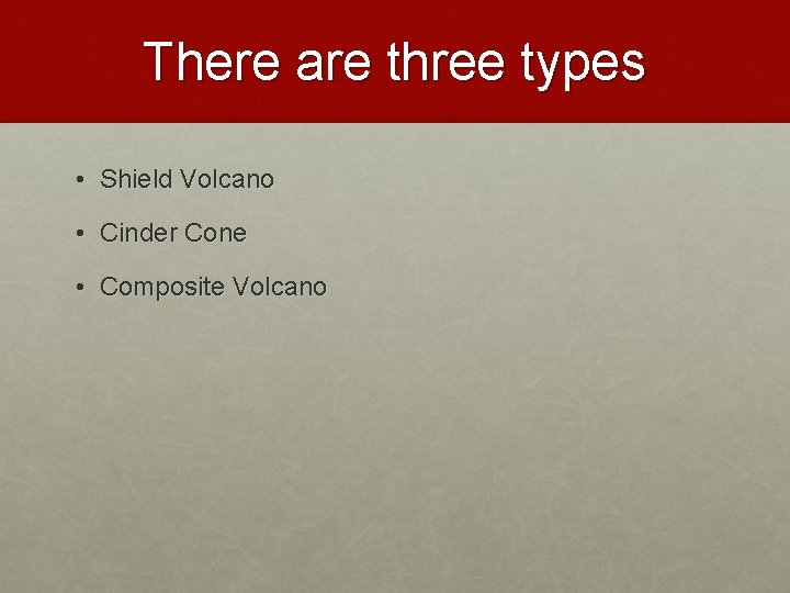 There are three types • Shield Volcano • Cinder Cone • Composite Volcano 