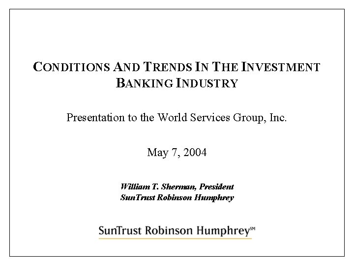 CONDITIONS AND TRENDS IN THE INVESTMENT BANKING INDUSTRY Presentation to the World Services Group,