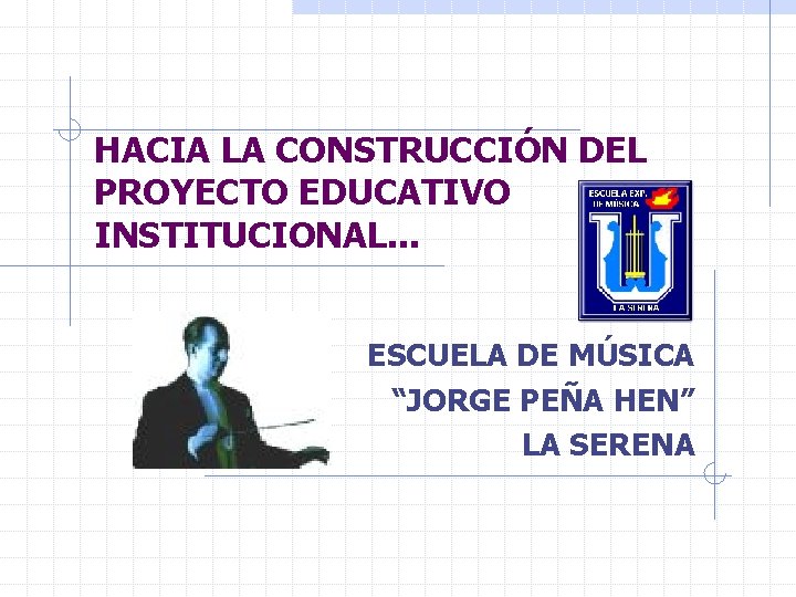 HACIA LA CONSTRUCCIÓN DEL PROYECTO EDUCATIVO INSTITUCIONAL. . . ESCUELA DE MÚSICA “JORGE PEÑA
