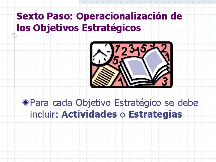 Sexto Paso: Operacionalización de los Objetivos Estratégicos Para cada Objetivo Estratégico se debe incluir: