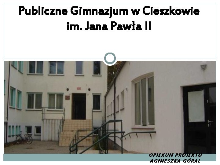 Publiczne Gimnazjum w Cieszkowie im. Jana Pawła II OPIEKUN PROJEKTU AGNIESZKA GÓRAL 