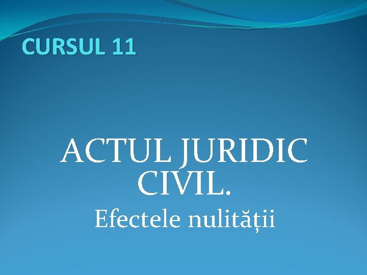 CURSUL 11 ACTUL JURIDIC CIVIL. Efectele nulității 