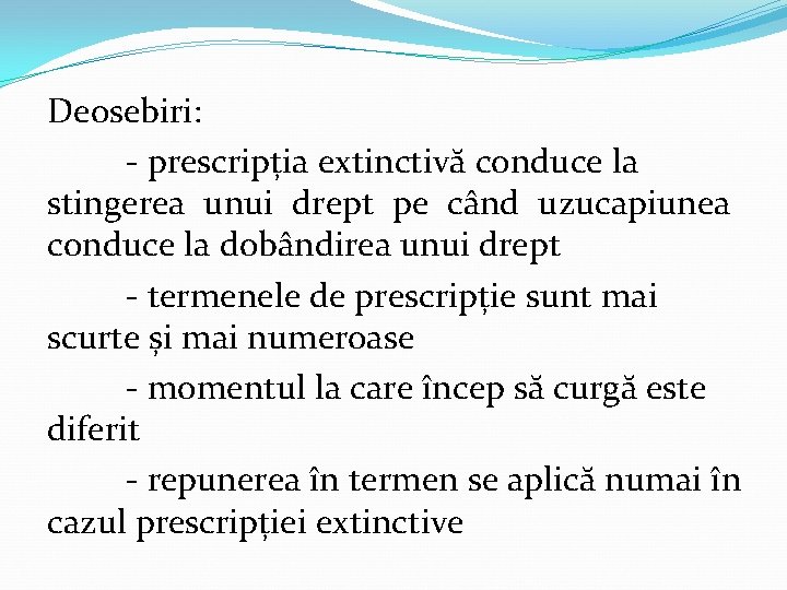 Deosebiri: - prescripția extinctivă conduce la stingerea unui drept pe când uzucapiunea conduce la