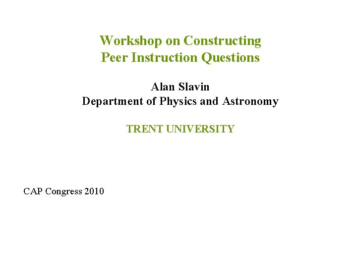 Workshop on Constructing Peer Instruction Questions Alan Slavin Department of Physics and Astronomy TRENT