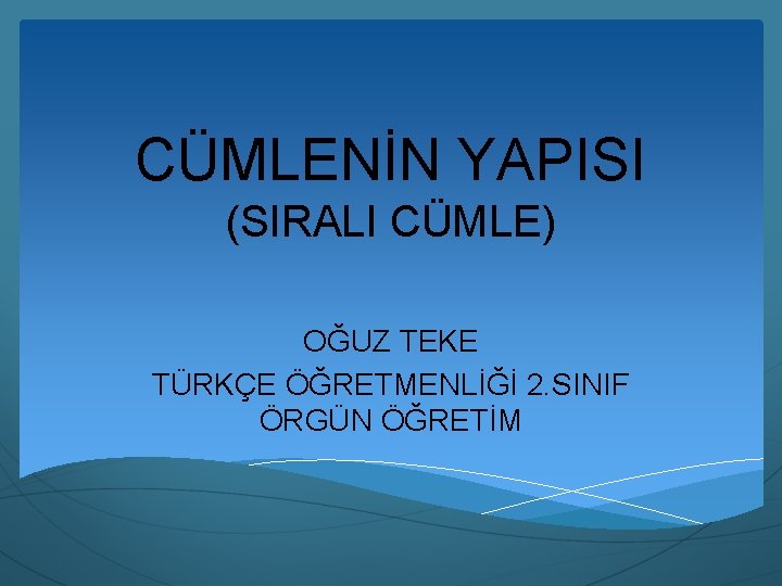 CÜMLENİN YAPISI (SIRALI CÜMLE) OĞUZ TEKE TÜRKÇE ÖĞRETMENLİĞİ 2. SINIF ÖRGÜN ÖĞRETİM 