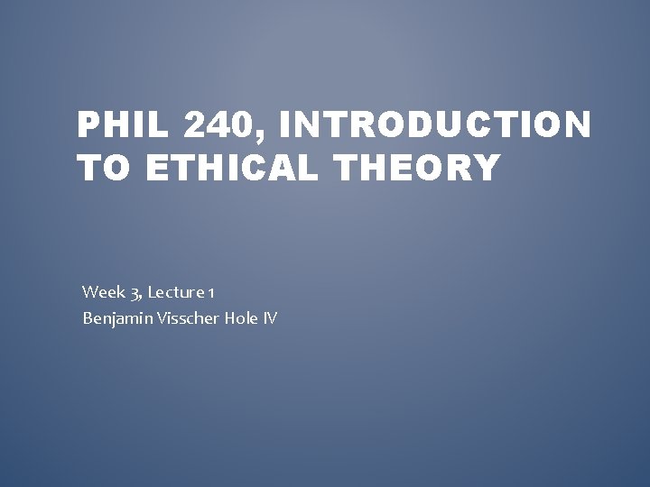 PHIL 240, INTRODUCTION TO ETHICAL THEORY Week 3, Lecture 1 Benjamin Visscher Hole IV
