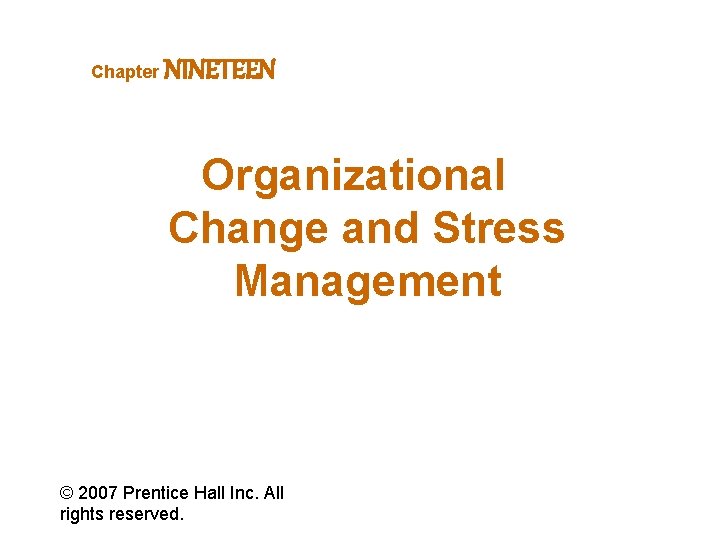 Chapter NINETEEN Organizational Change and Stress Management © 2007 Prentice Hall Inc. All rights