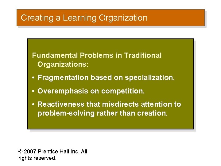 Creating a Learning Organization Fundamental Problems in Traditional Organizations: • Fragmentation based on specialization.