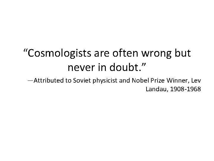 “Cosmologists are often wrong but never in doubt. ” —Attributed to Soviet physicist and