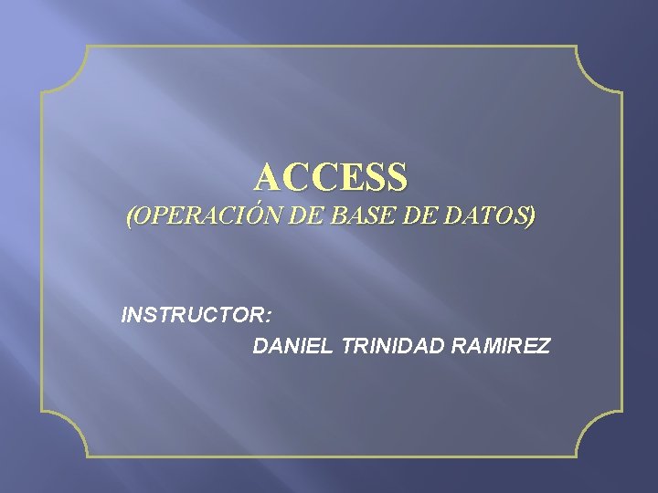 ACCESS (OPERACIÓN DE BASE DE DATOS) INSTRUCTOR: DANIEL TRINIDAD RAMIREZ 