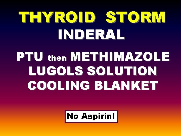 THYROID STORM INDERAL PTU then METHIMAZOLE LUGOLS SOLUTION COOLING BLANKET No Aspirin! 