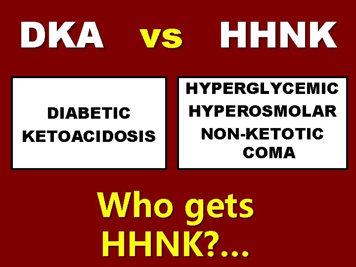 DKA vs HHNK DIABETIC KETOACIDOSIS HYPERGLYCEMIC HYPEROSMOLAR NON-KETOTIC COMA Who gets HHNK? … 