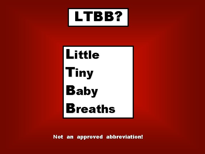 LTBB? Little ucky Tiny o Baby e Breaths reathing Not an approved abbreviation! 