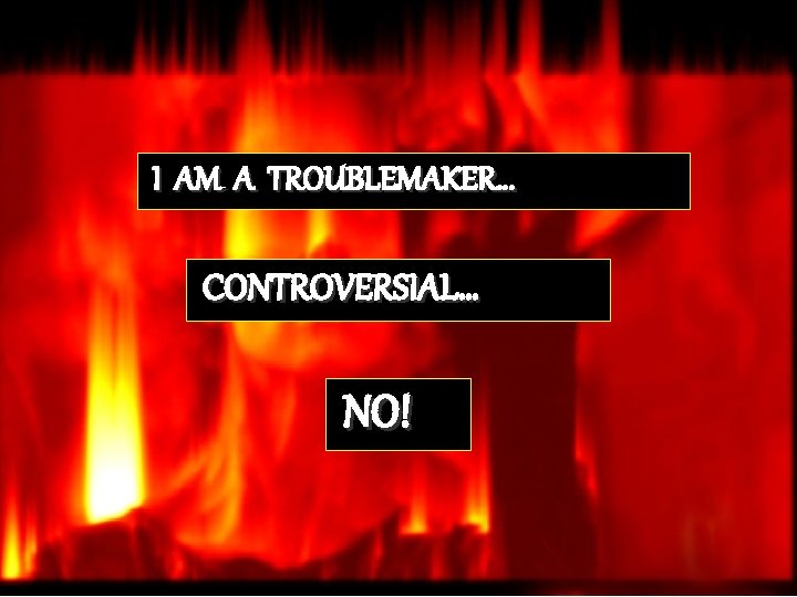 Burn out… I AM A TROUBLEMAKER… CONTROVERSIAL… NO! 