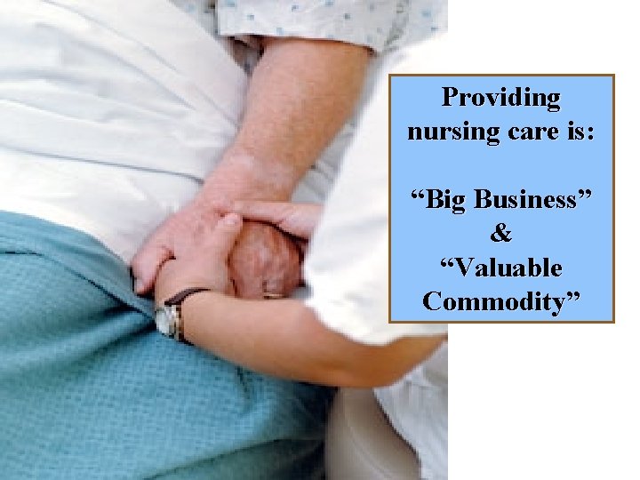 Providing nursing care… Providing nursing care is: “Big Business” & “Valuable Commodity” 