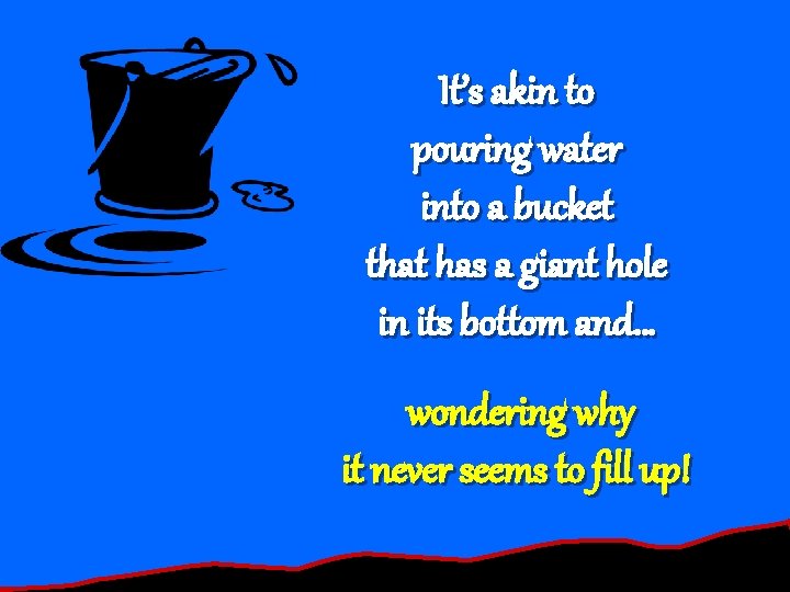 Pouring water into a bucket… It’s akin to pouring water into a bucket that