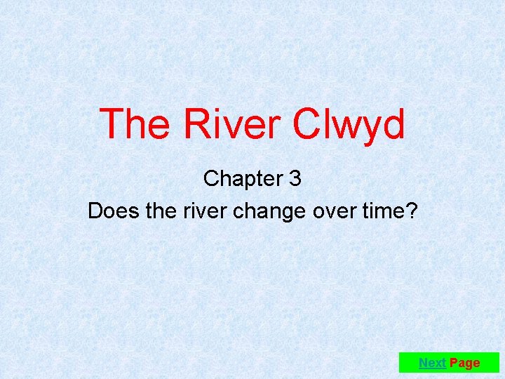 The River Clwyd Chapter 3 Does the river change over time? Next Page 