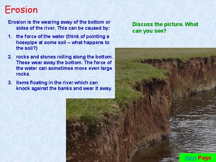 Erosion is the wearing away of the bottom or sides of the river. This