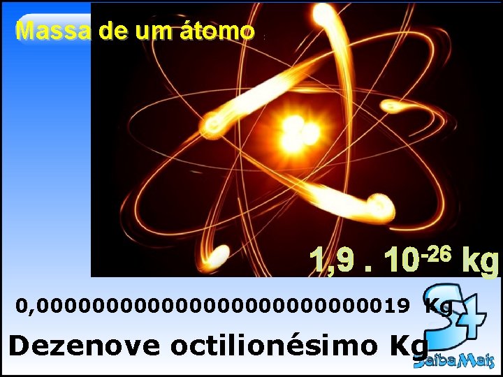 Massa de um átomo : 1, 9. -26 10 0, 000000000000019 Kg Dezenove octilionésimo Massa de um átomo : 1, 9. -26 10 0, 000000000000019 Kg Dezenove octilionésimo