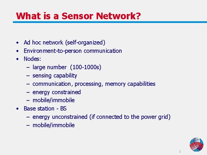 What is a Sensor Network? • Ad hoc network (self-organized) • Environment-to-person communication • What is a Sensor Network? • Ad hoc network (self-organized) • Environment-to-person communication •