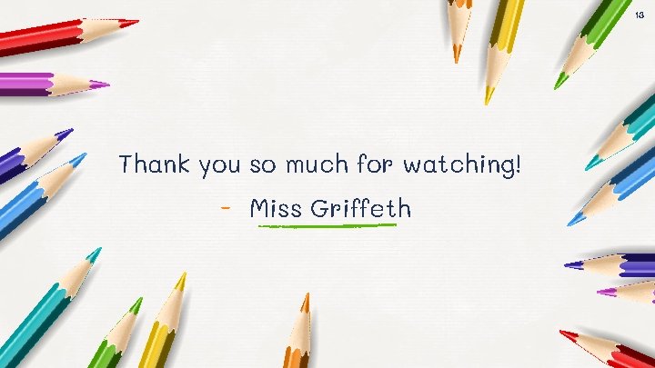 13 Thank you so much for watching! - Miss Griffeth 