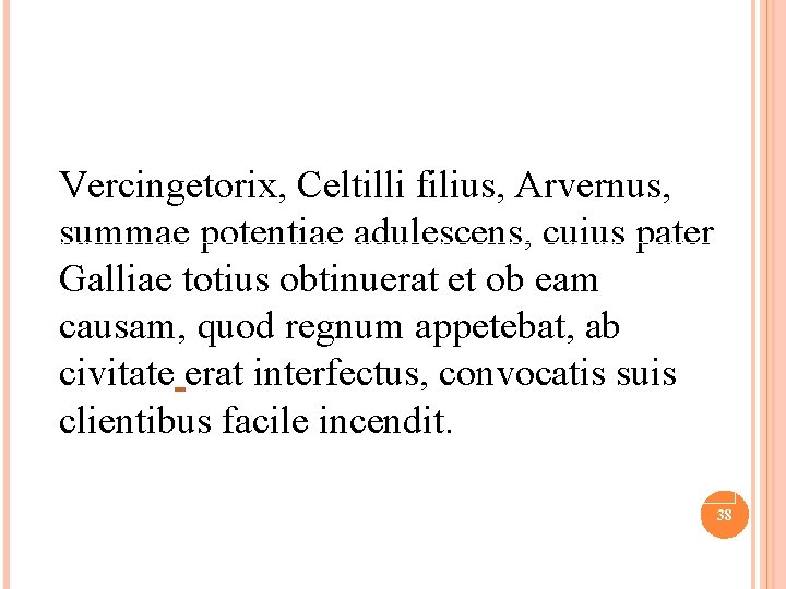  Vercingetorix, Celtilli filius, Arvernus, summae potentiae adulescens, cuius pater Galliae totius obtinuerat et