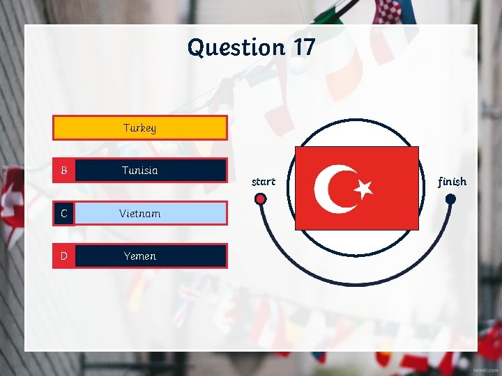 Question 17 A Turkey B Tunisia C Vietnam D Yemen start finish 