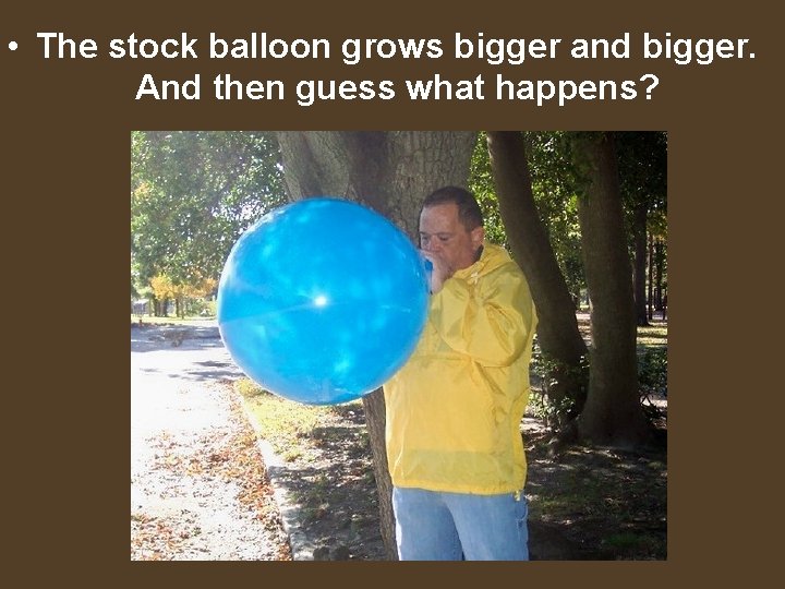  • The stock balloon grows bigger and bigger. And then guess what happens?