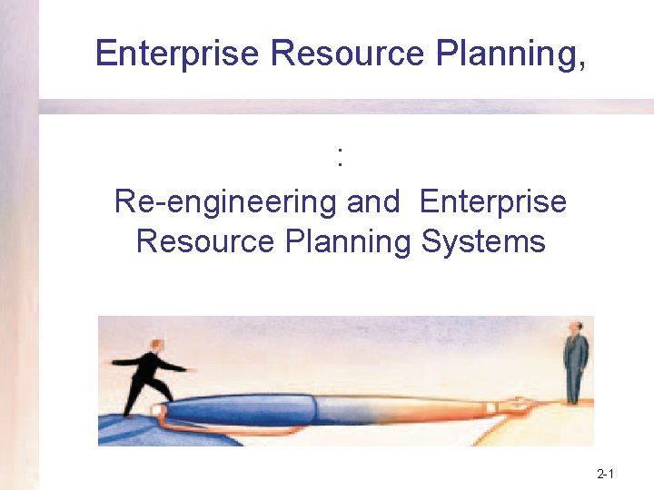 Enterprise Resource Planning, : Re-engineering and Enterprise Resource Planning Systems 2 -1 