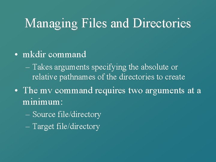 Managing Files and Directories • mkdir command – Takes arguments specifying the absolute or