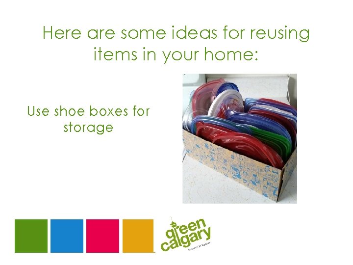 Here are some ideas for reusing items in your home: Use shoe boxes for