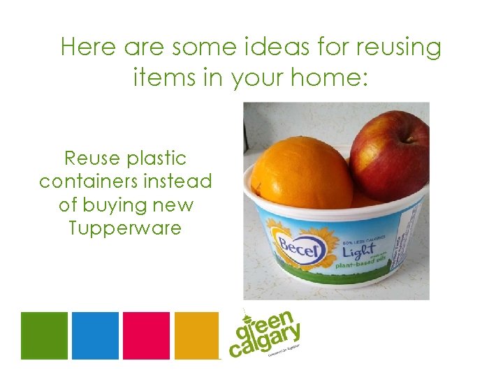 Here are some ideas for reusing items in your home: Reuse plastic containers instead