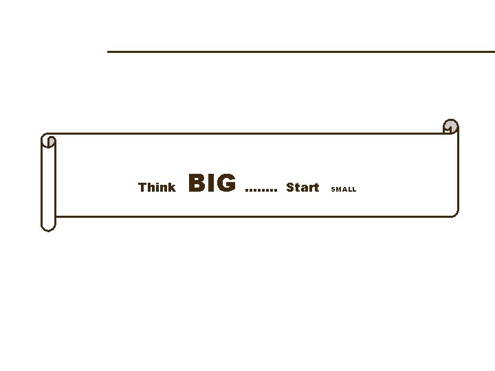 Think BIG ……. . Start SMALL 