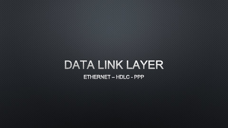 DATA LINK LAYER ETHERNET – HDLC - PPP 