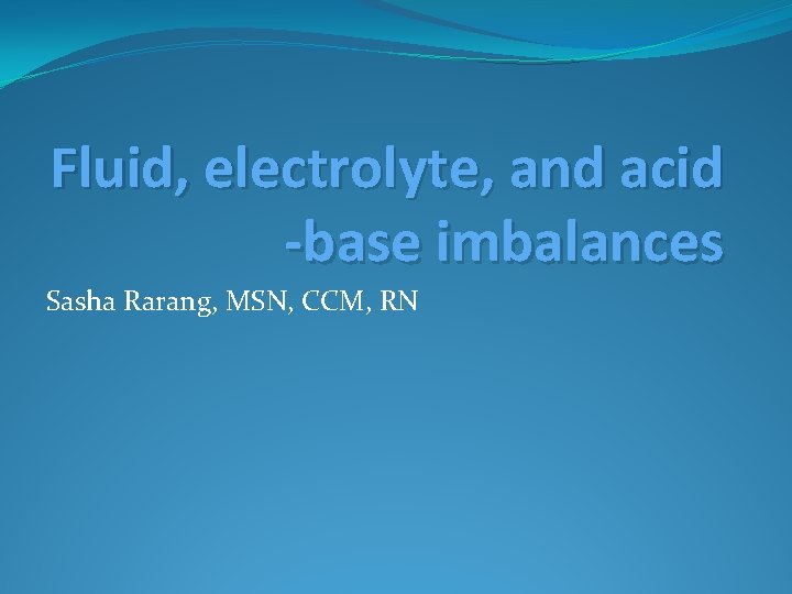Fluid, electrolyte, and acid -base imbalances Sasha Rarang, MSN, CCM, RN 