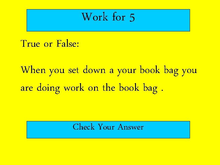 Work for 5 True or False: When you set down a your book bag