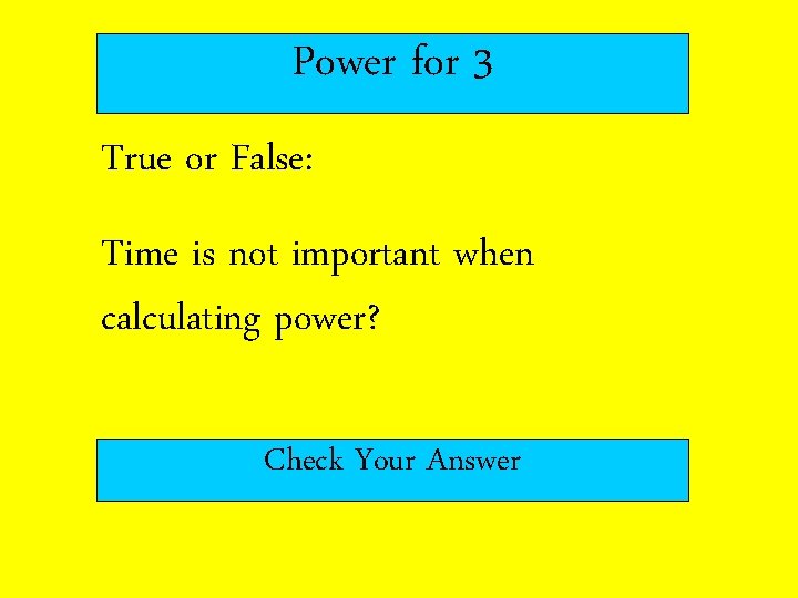 Power for 3 True or False: Time is not important when calculating power? Check