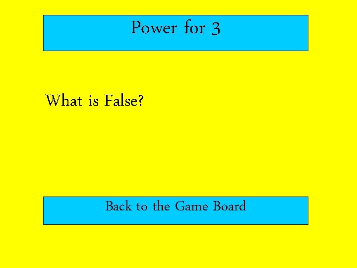 Power for 3 What is False? Back to the Game Board 