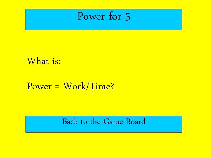 Power for 5 What is: Power = Work/Time? Back to the Game Board 